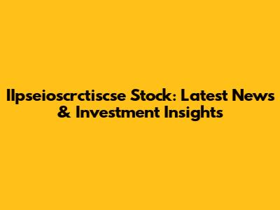IIpseioscrctiscse Stock: Latest News & Investment Insights