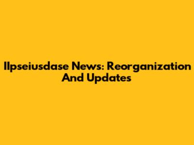 IIpseiusdase News: Reorganization And Updates