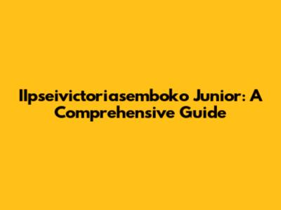 IIpseivictoriasemboko Junior: A Comprehensive Guide