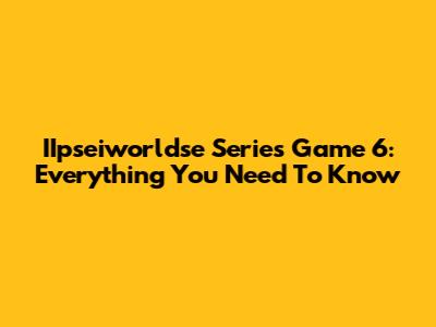 IIpseiworldse Series Game 6: Everything You Need To Know