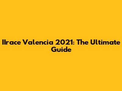 IIrace Valencia 2021: The Ultimate Guide