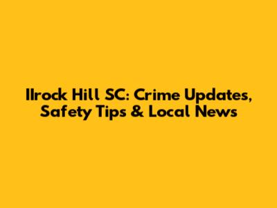IIrock Hill SC: Crime Updates, Safety Tips & Local News