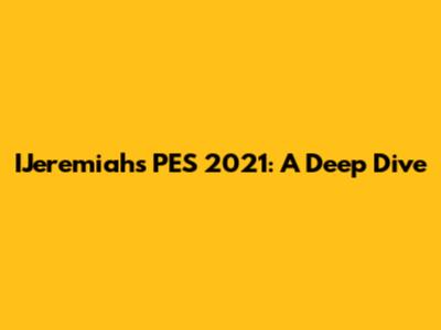 IJeremiah's PES 2021: A Deep Dive
