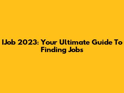 IJob 2023: Your Ultimate Guide To Finding Jobs