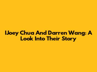 IJoey Chua And Darren Wang: A Look Into Their Story