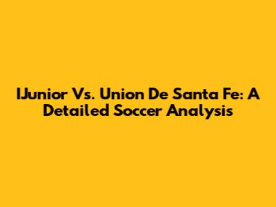 IJunior Vs. Union De Santa Fe: A Detailed Soccer Analysis