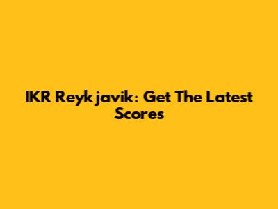 IKR Reykjavik: Get The Latest Scores