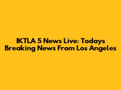 IKTLA 5 News Live: Today's Breaking News From Los Angeles