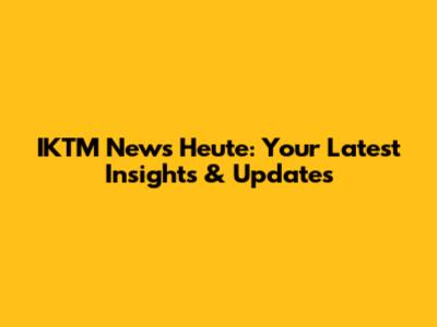 IKTM News Heute: Your Latest Insights & Updates