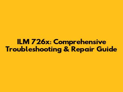 ILM 726x: Comprehensive Troubleshooting & Repair Guide