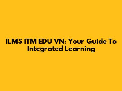 ILMS ITM EDU VN: Your Guide To Integrated Learning