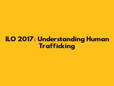 ILO 2017: Understanding Human Trafficking