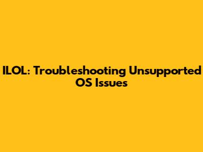 ILOL: Troubleshooting Unsupported OS Issues