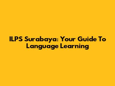 ILPS Surabaya: Your Guide To Language Learning