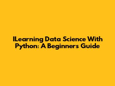 ILearning Data Science With Python: A Beginner's Guide