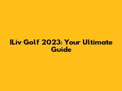 ILiv Golf 2023: Your Ultimate Guide