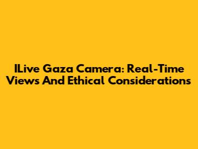 ILive Gaza Camera: Real-Time Views And Ethical Considerations