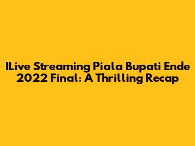 ILive Streaming Piala Bupati Ende 2022 Final: A Thrilling Recap