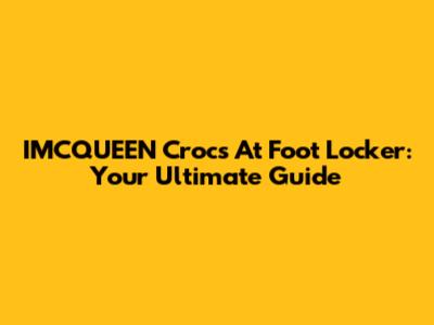 IMCQUEEN Crocs At Foot Locker: Your Ultimate Guide