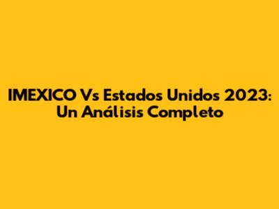 IMEXICO Vs Estados Unidos 2023: Un Análisis Completo