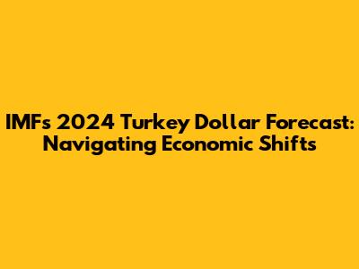 IMF's 2024 Turkey Dollar Forecast: Navigating Economic Shifts