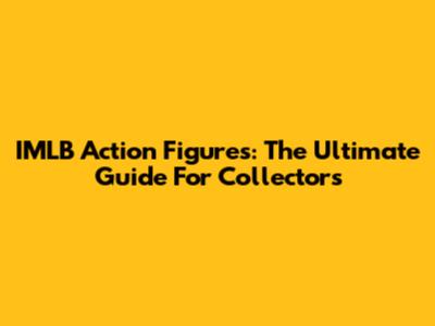 IMLB Action Figures: The Ultimate Guide For Collectors