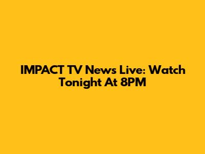 IMPACT TV News Live: Watch Tonight At 8PM