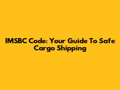 IMSBC Code: Your Guide To Safe Cargo Shipping