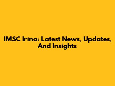 IMSC Irina: Latest News, Updates, And Insights
