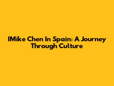 IMike Chen In Spain: A Journey Through Culture