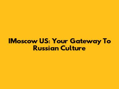IMoscow US: Your Gateway To Russian Culture