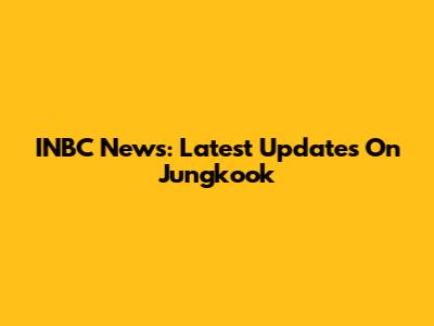 INBC News: Latest Updates On Jungkook