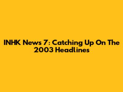 INHK News 7: Catching Up On The 2003 Headlines