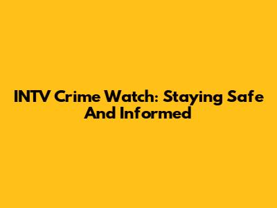 INTV Crime Watch: Staying Safe And Informed
