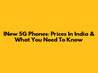 INew 5G Phones: Prices In India & What You Need To Know