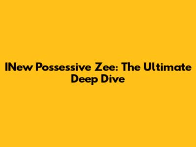 INew Possessive Zee: The Ultimate Deep Dive