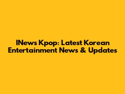 INews Kpop: Latest Korean Entertainment News & Updates