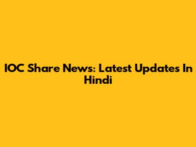 IOC Share News: Latest Updates In Hindi