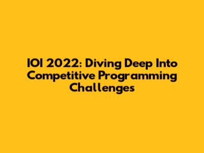 IOI 2022: Diving Deep Into Competitive Programming Challenges