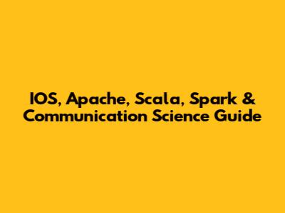 IOS, Apache, Scala, Spark & Communication Science Guide