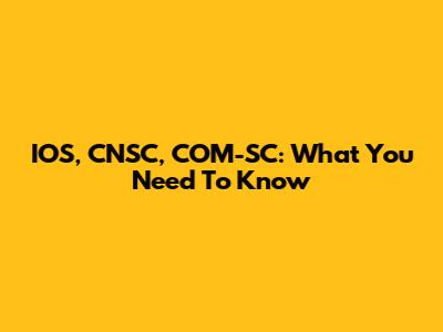 IOS, CNSC, COM-SC: What You Need To Know