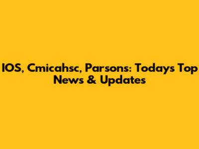 IOS, Cmicahsc, Parsons: Today's Top News & Updates