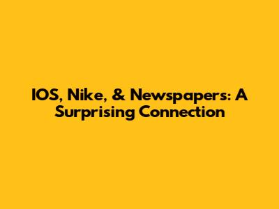 IOS, Nike, & Newspapers: A Surprising Connection
