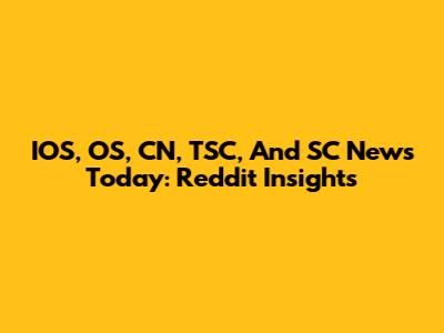 IOS, OS, CN, TSC, And SC News Today: Reddit Insights