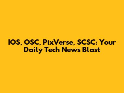 IOS, OSC, PixVerse, SCSC: Your Daily Tech News Blast