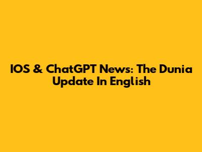 IOS & ChatGPT News: The Dunia Update In English