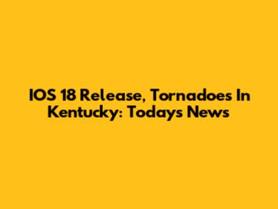 IOS 18 Release, Tornadoes In Kentucky: Today's News