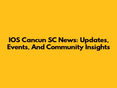 IOS Cancun SC News: Updates, Events, And Community Insights