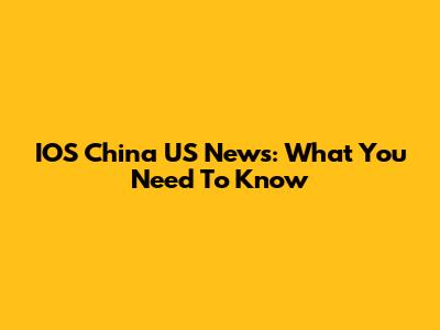IOS China US News: What You Need To Know