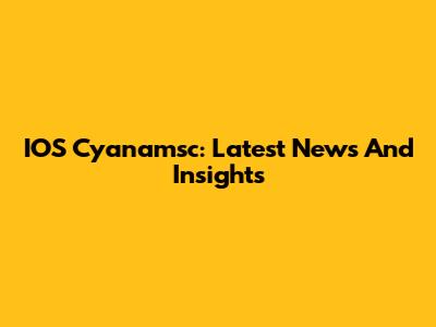 IOS Cyanamsc: Latest News And Insights